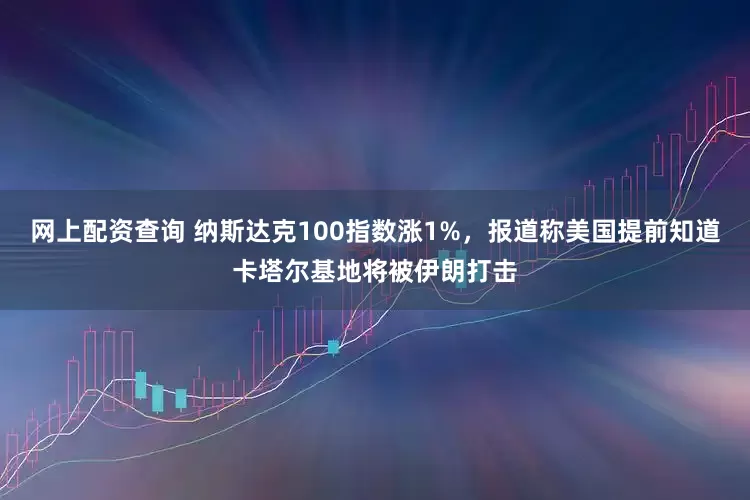 网上配资查询 纳斯达克100指数涨1%，报道称美国提前知道卡塔尔基地将被伊朗打击