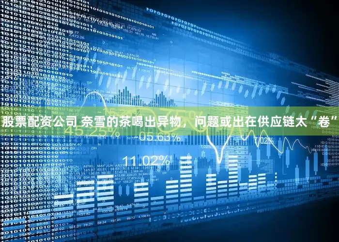 股票配资公司 奈雪的茶喝出异物，问题或出在供应链太“卷”
