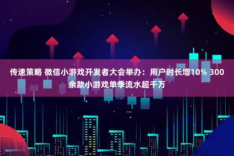 传速策略 微信小游戏开发者大会举办：用户时长增10% 300余款小游戏单季流水超千万