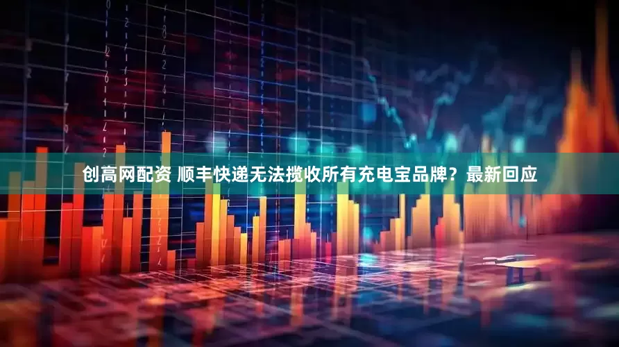 创高网配资 顺丰快递无法揽收所有充电宝品牌？最新回应