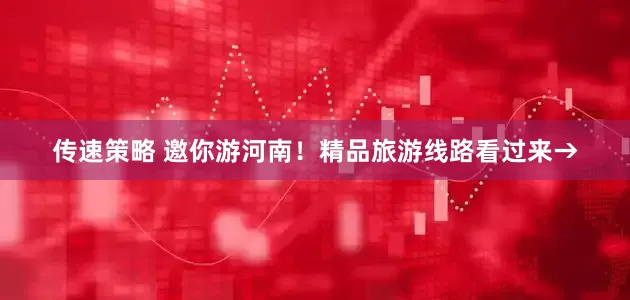 传速策略 邀你游河南！精品旅游线路看过来→