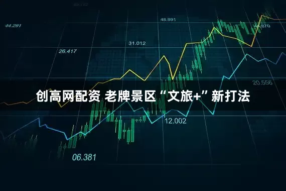 创高网配资 老牌景区“文旅+”新打法