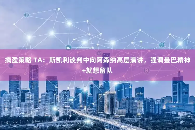 摛盈策略 TA：斯凯利谈判中向阿森纳高层演讲，强调曼巴精神+就想留队