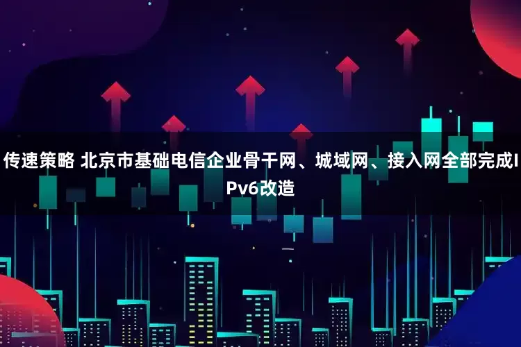 传速策略 北京市基础电信企业骨干网、城域网、接入网全部完成IPv6改造