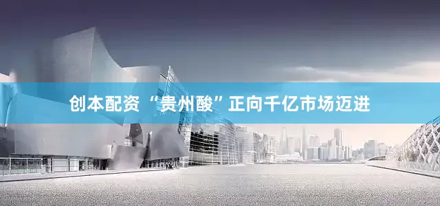 创本配资 “贵州酸”正向千亿市场迈进