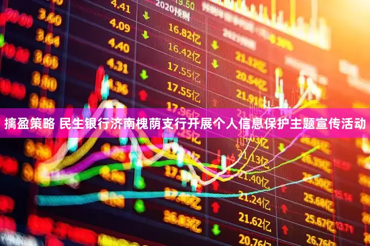 摛盈策略 民生银行济南槐荫支行开展个人信息保护主题宣传活动