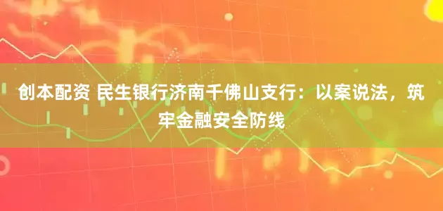 创本配资 民生银行济南千佛山支行：以案说法，筑牢金融安全防线