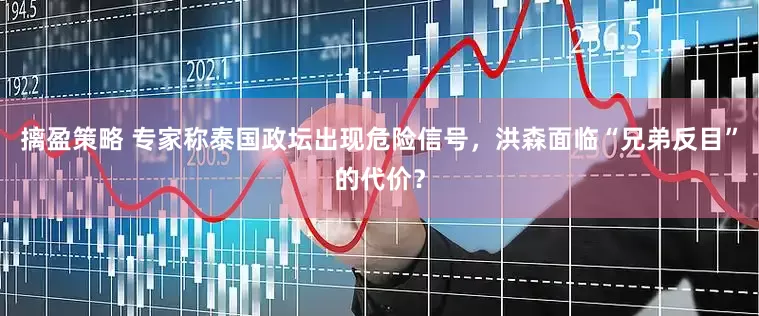摛盈策略 专家称泰国政坛出现危险信号，洪森面临“兄弟反目”的代价？