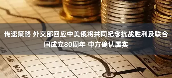 传速策略 外交部回应中美俄将共同纪念抗战胜利及联合国成立80周年 中方确认属实