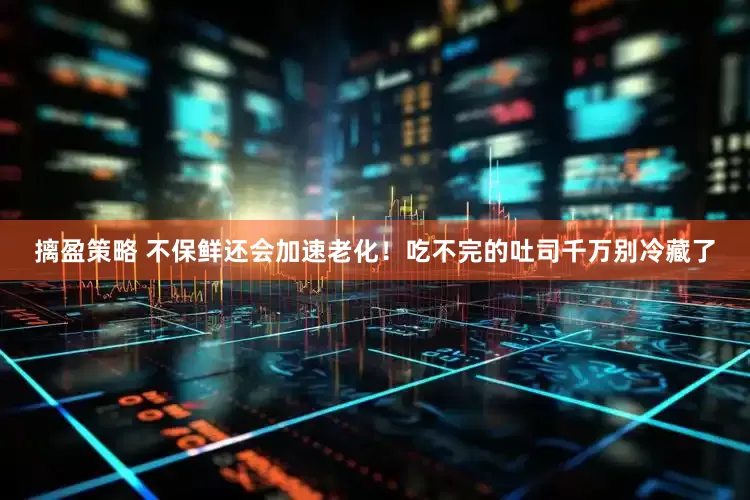 摛盈策略 不保鲜还会加速老化！吃不完的吐司千万别冷藏了