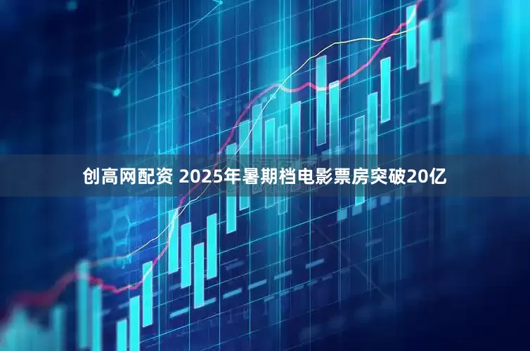 创高网配资 2025年暑期档电影票房突破20亿