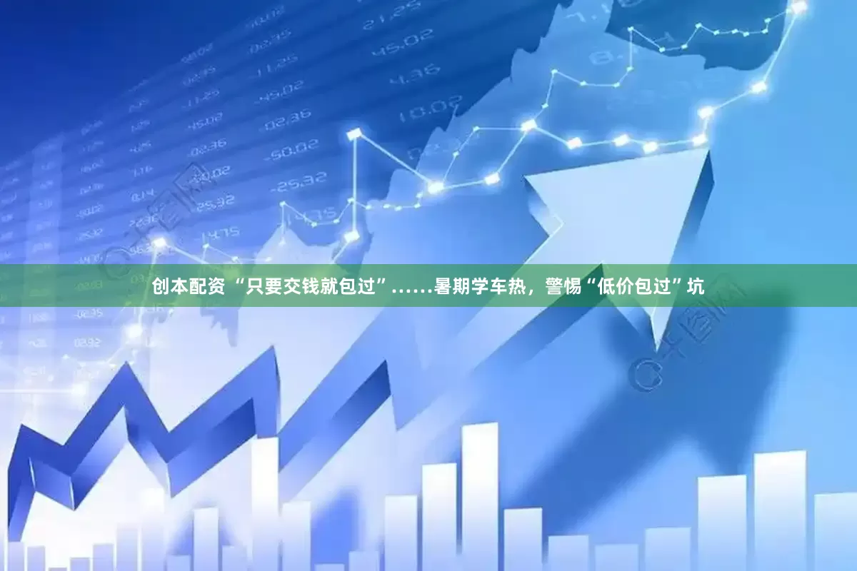 创本配资 “只要交钱就包过”……暑期学车热，警惕“低价包过”坑