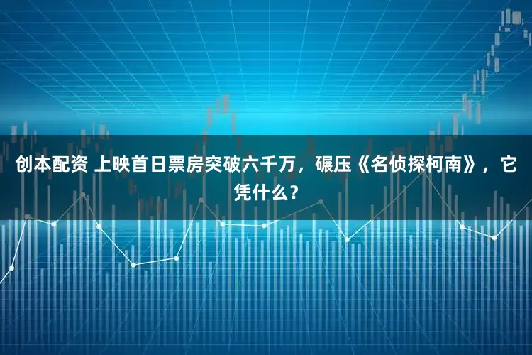 创本配资 上映首日票房突破六千万，碾压《名侦探柯南》，它凭什么？