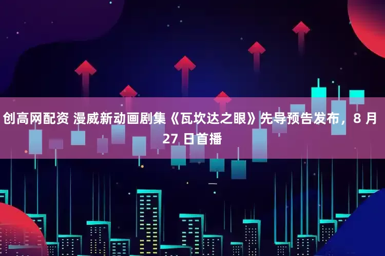 创高网配资 漫威新动画剧集《瓦坎达之眼》先导预告发布，8 月 27 日首播