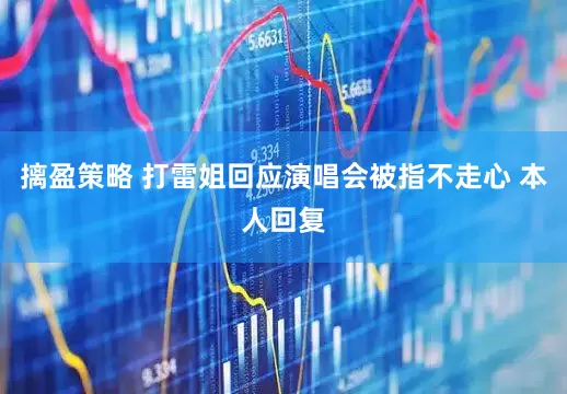 摛盈策略 打雷姐回应演唱会被指不走心 本人回复