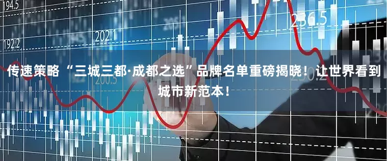 传速策略 “三城三都·成都之选”品牌名单重磅揭晓！让世界看到城市新范本！