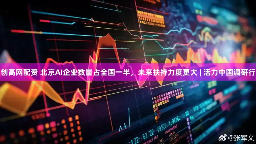创高网配资 北京AI企业数量占全国一半，未来扶持力度更大 | 活力中国调研行