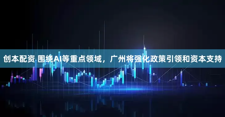 创本配资 围绕AI等重点领域，广州将强化政策引领和资本支持