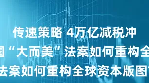 传速策略 4万亿减税冲击波: 美国“大而美”法案如何重构全球资本版图?