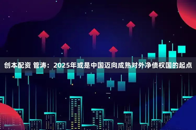 创本配资 管涛：2025年或是中国迈向成熟对外净债权国的起点