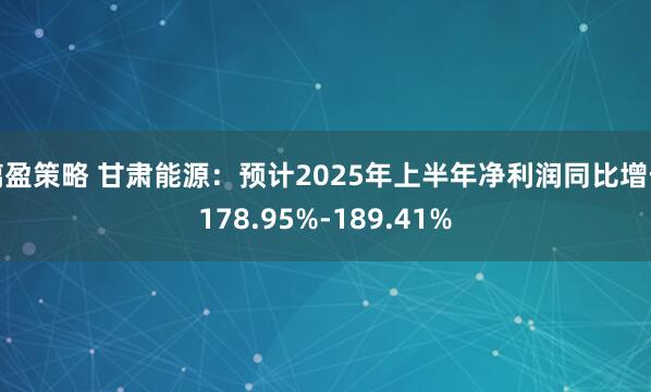 摛盈策略 甘肃能源：预计2025年上半年净利润同比增长178.95%-189.41%