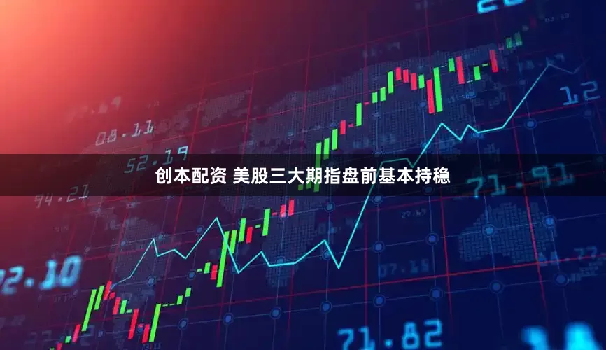 创本配资 美股三大期指盘前基本持稳