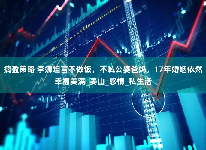 摛盈策略 李娜坦言不做饭，不喊公婆爸妈，17年婚姻依然幸福美满_姜山_感情_私生活