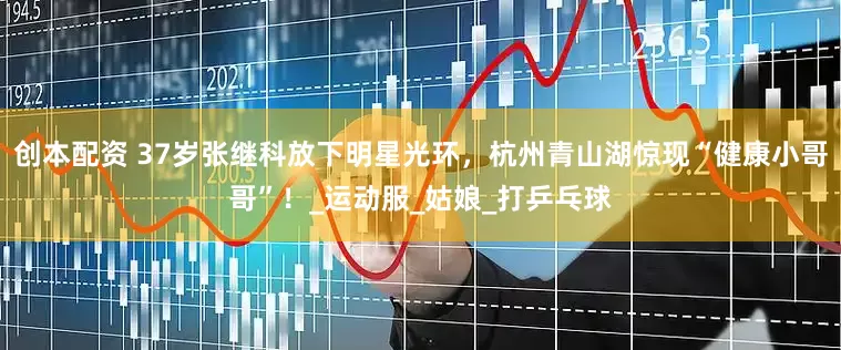 创本配资 37岁张继科放下明星光环，杭州青山湖惊现“健康小哥哥”！_运动服_姑娘_打乒乓球