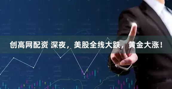 创高网配资 深夜，美股全线大跌，黄金大涨！