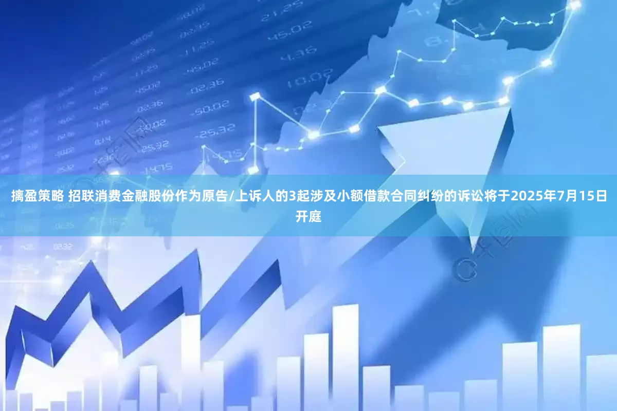 摛盈策略 招联消费金融股份作为原告/上诉人的3起涉及小额借款合同纠纷的诉讼将于2025年7月15日开庭