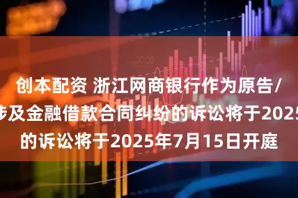 创本配资 浙江网商银行作为原告/上诉人的3起涉及金融借款合同纠纷的诉讼将于2025年7月15日开庭