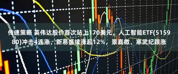 传速策略 英伟达股价首次站上170美元，人工智能ETF(515980)冲击4连涨，新易盛续涨超12%，景嘉微、寒武纪跟涨