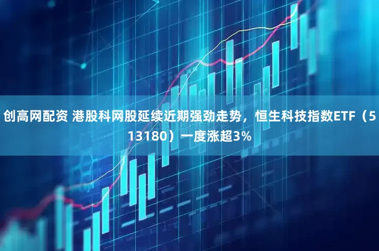 创高网配资 港股科网股延续近期强劲走势，恒生科技指数ETF（513180）一度涨超3%