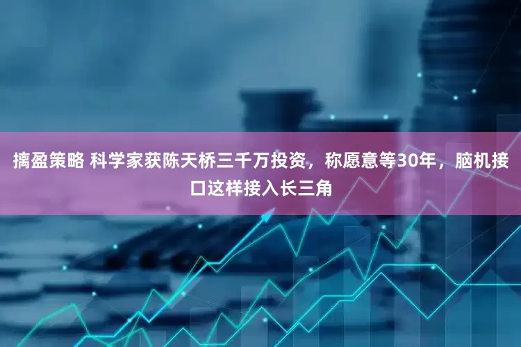 摛盈策略 科学家获陈天桥三千万投资，称愿意等30年，脑机接口这样接入长三角