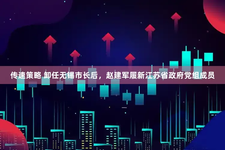 传速策略 卸任无锡市长后，赵建军履新江苏省政府党组成员