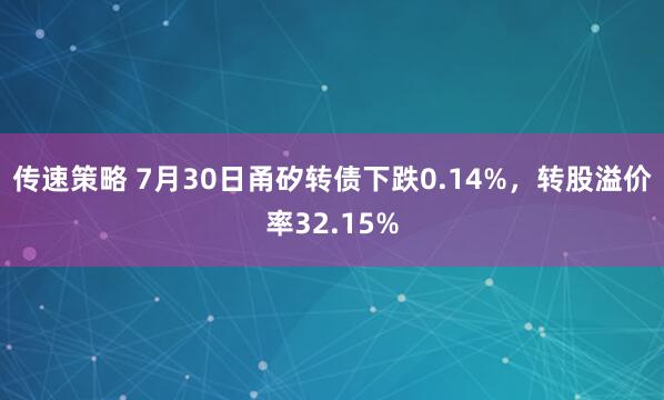 传速策略 7月30日甬矽转债下跌0.14%，转股溢价率32.15%