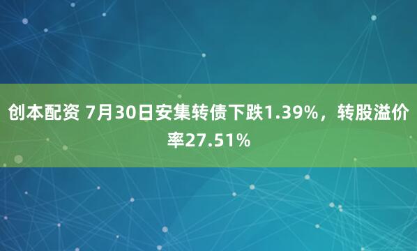 创本配资 7月30日安集转债下跌1.39%，转股溢价率27.51%