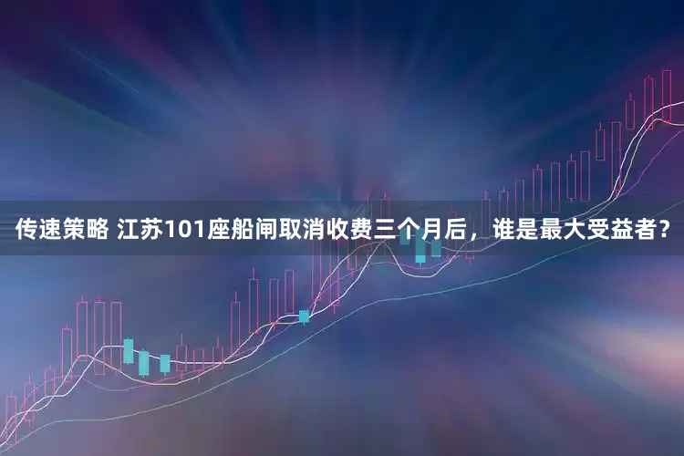 传速策略 江苏101座船闸取消收费三个月后，谁是最大受益者？