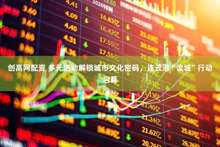 创高网配资 多元活动解锁城市文化密码，连云港“读城”行动启幕