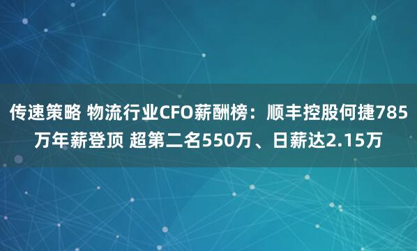 传速策略 物流行业CFO薪酬榜：顺丰控股何捷785万年薪登顶 超第二名550万、日薪达2.15万
