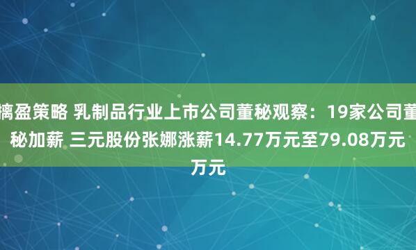摛盈策略 乳制品行业上市公司董秘观察：19家公司董秘加薪 三元股份张娜涨薪14.77万元至79.08万元