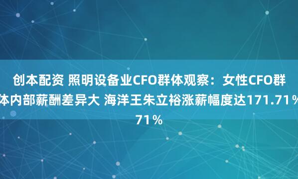创本配资 照明设备业CFO群体观察：女性CFO群体内部薪酬差异大 海洋王朱立裕涨薪幅度达171.71％