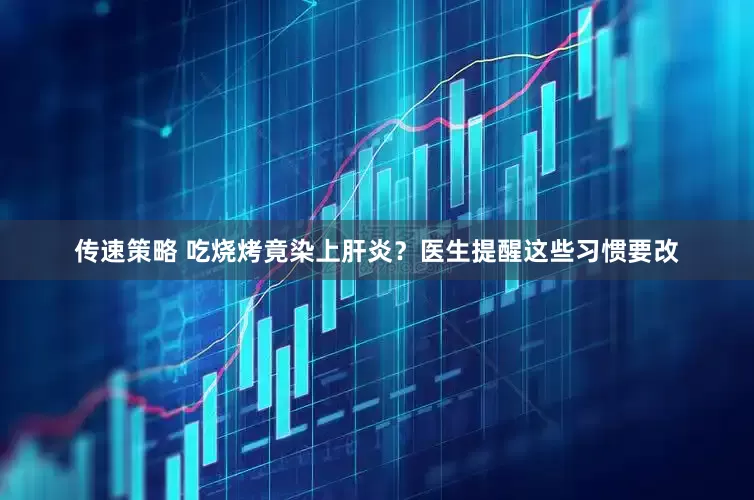 传速策略 吃烧烤竟染上肝炎？医生提醒这些习惯要改